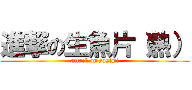 進撃の生魚片（熟） (attack on sasimi)