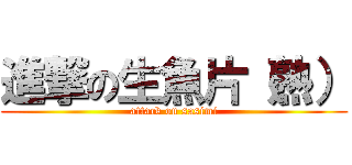 進撃の生魚片（熟） (attack on sasimi)
