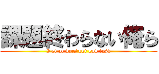 課題終わらない俺ら (I et al does not end task)