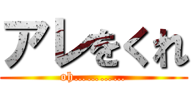 アレをくれ (oh…………)