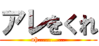 アレをくれ (oh…………)