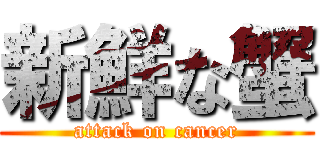 新鮮な蟹 (attack on cancer)