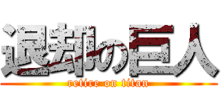 退却の巨人 (retire on titan)