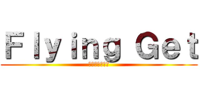 Ｆｌｙｉｎｇ Ｇｅｔ (飛ぶことを得る)