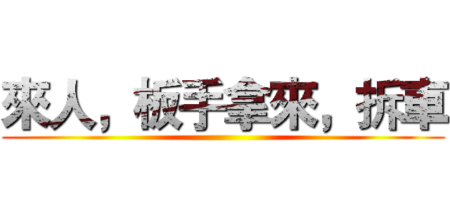 來人，板手拿來，拆車 ()