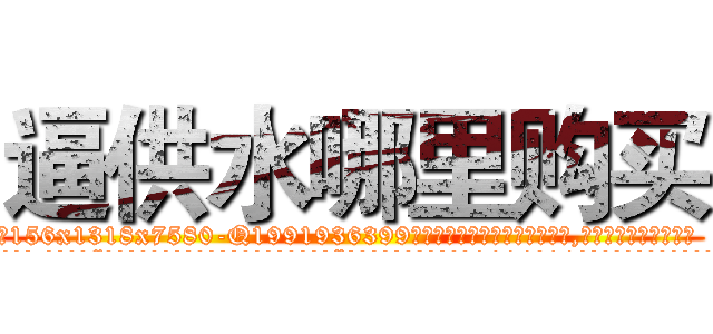 逼供水哪里购买 (逼供水哪里购买【电.话156x1318x7580-Q1991936399鑫宏药业】我们做的是长期生意,靠的是老客户长期支持
参考消息网2月20日报道 韩媒称，“剩女多、离婚率高的城市，房价一定会上涨。”这是中国经济学家金岩石2016年12月参加在上海举行的房地产相关论坛时说的话。
)