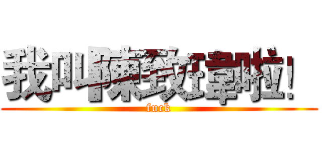 我叫陳致瑋啦！ (fuck)