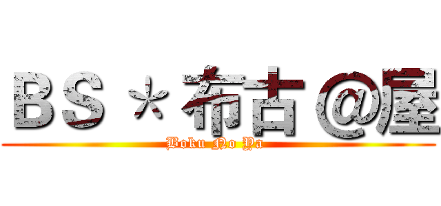 ＢＳ ＊ 布古 ＠屋 (Boku No Ya )