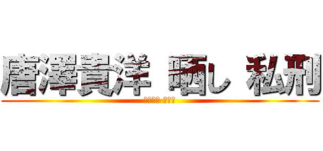 唐澤貴洋 晒し 私刑 (唐澤貴洋 犯罪者)