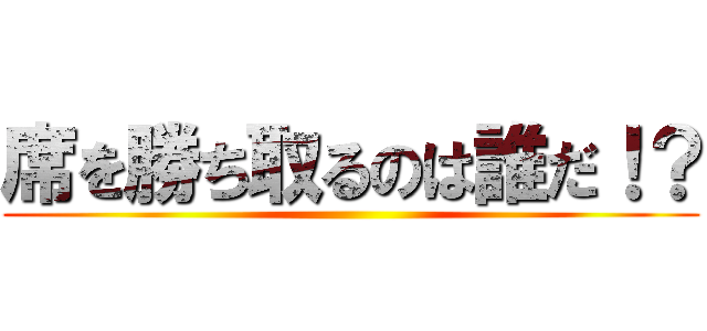 席を勝ち取るのは誰だ！？ ()