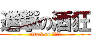 進撃の酒狂 (attack on さけきち)