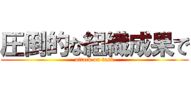 圧倒的な組織成果で (attack on task)