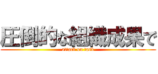 圧倒的な組織成果で (attack on task)