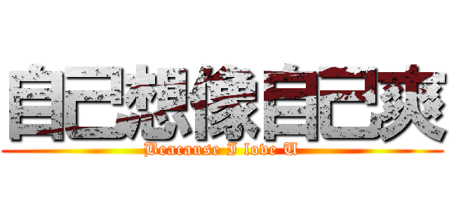 自己想像自己爽 (Beacause I love U)