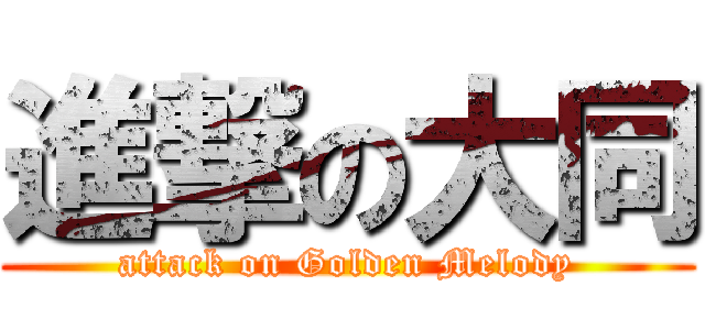 進撃の大同 (attack on Golden Melody)