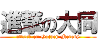 進撃の大同 (attack on Golden Melody)