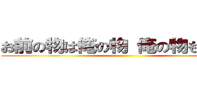 お前の物は俺の物 俺の物も俺の物 ()