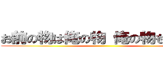 お前の物は俺の物 俺の物も俺の物 ()