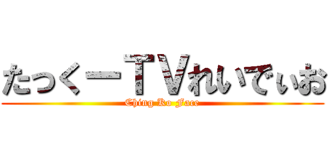 たっくーＴＶれいでぃお (Ching Ko Face)
