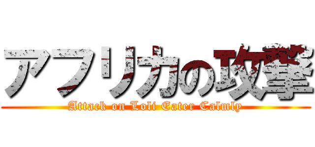 アフリカの攻撃 (Attack on Loli Eater Calmly)