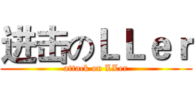 进击のＬＬｅｒ (attack on LLer)