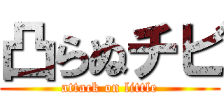 凸らぬチビ (attack on little)