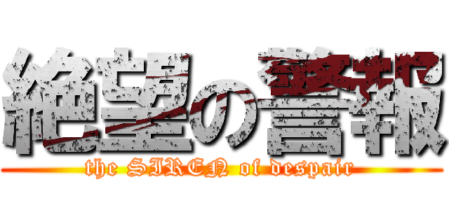 絶望の警報 (the SIREN of despair)