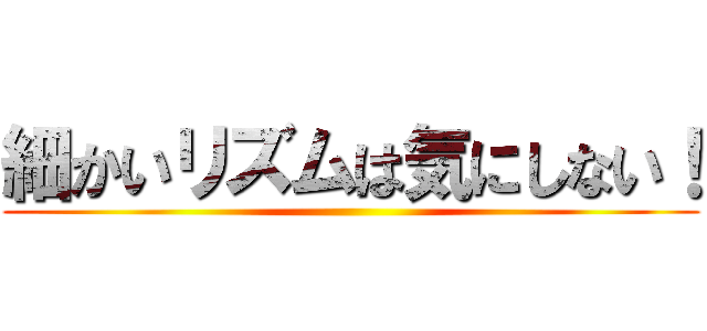 細かいリズムは気にしない！ ()