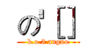 の'［］ (k.o.3 anguo)