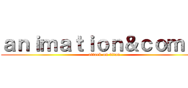 ａｎｉｍａｔｉｏｎ＆ｃｏｍｉｃ (attack on titan)