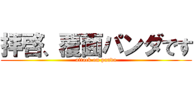 拝啓、覆面パンダです (attack on panda)