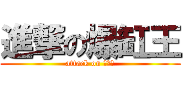 進撃の爆缸王 (attack on 爆缸王)