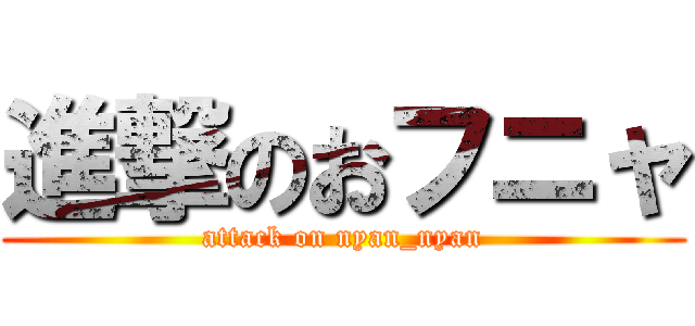 進撃のおフニャ (attack on nyan_nyan)