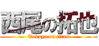 西尾の拓也 (Takuya on titan)