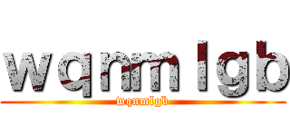 ｗｑｎｍｌｇｂ (wqnmlgb)