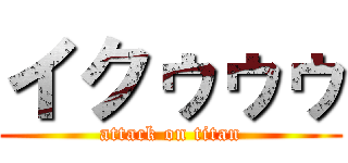 イクゥゥゥ (attack on titan)