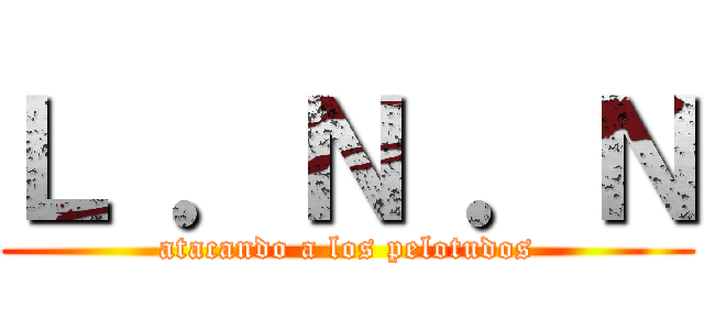 Ｌ ．Ｎ ．Ｎ (atacando a los pelotudos)