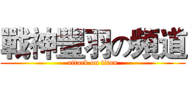 戰神豐羽の頻道 (attack on titan)