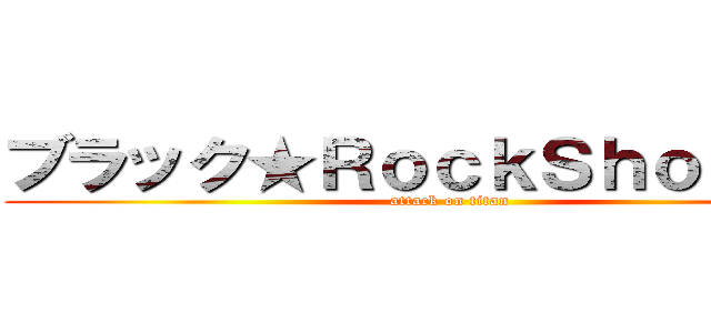 ブラック★ＲｏｃｋＳｈｏｏｔｅｒ (attack on titan)