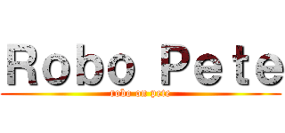 Ｒｏｂｏ Ｐｅｔｅ (robo on pete)