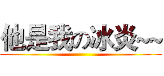 他是我の冰炎~~ ()