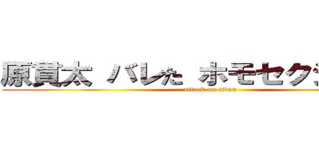 原貫太 バレた ホモセクシュアル (attack on titan)