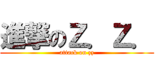 進撃のＺ．Ｚ． (attack on zz)