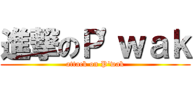 進撃のＰ\'ｗａｋ (attack on P\'wak)