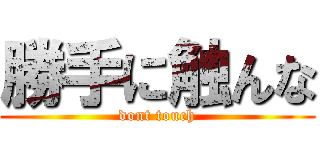 勝手に触んな (dont touch)
