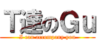 Ｔ達のＧｕ (I can accompany you)