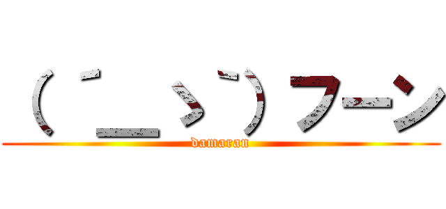 （ ´＿ゝ｀）フーン (damaran)