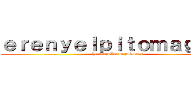 ｅｒｅｎｙｅｌｐｉｔｏｍａｇｉｃｏ (hermanolleamepalacasa)