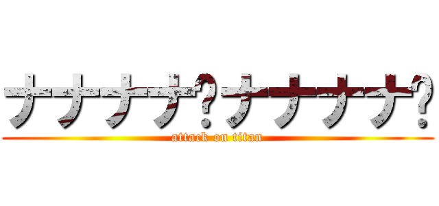 ナナナナ〜ナナナナ〜 (attack on titan)