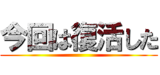 今回は復活した ()
